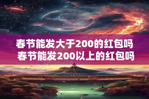 春节能发大于200的红包吗 春节能发200以上的红包吗