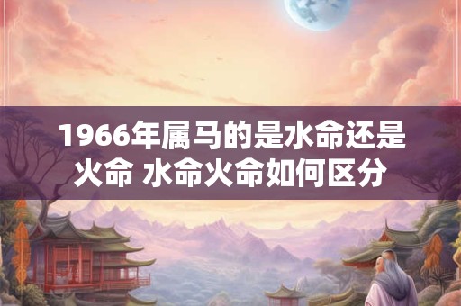 1966年属马的是水命还是火命 水命火命如何区分
