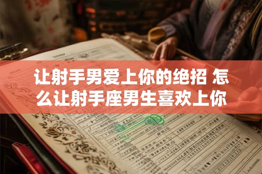让射手男爱上你的绝招 怎么让射手座男生喜欢上你