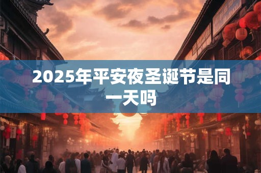 2025年平安夜圣诞节是同一天吗