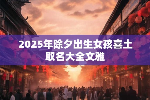 2025年除夕出生女孩喜土取名大全文雅