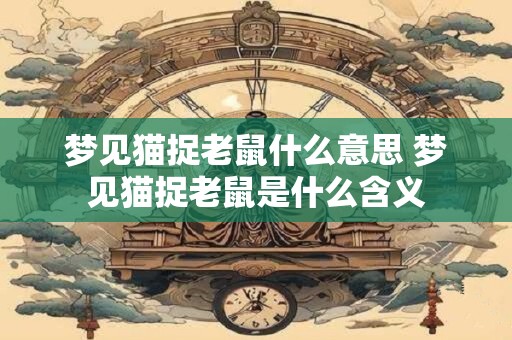 详细阅读:梦见猫捉老鼠什么意思 梦见猫捉老鼠是什么含义 梦见猫捉老鼠什么意思 梦见猫捉老鼠是什么含义