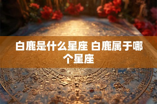 白鹿是什么星座 白鹿属于哪个星座