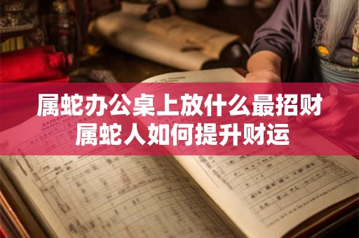 属蛇办公桌上放什么最招财 属蛇人如何提升财运
