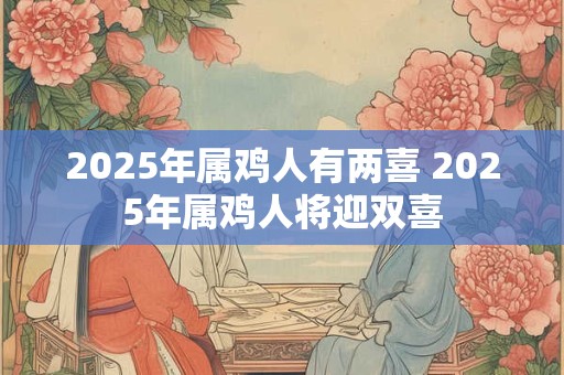 2025年属鸡人有两喜 2025年属鸡人将迎双喜