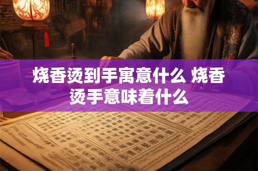 烧香烫到手寓意什么 烧香烫手意味着什么
