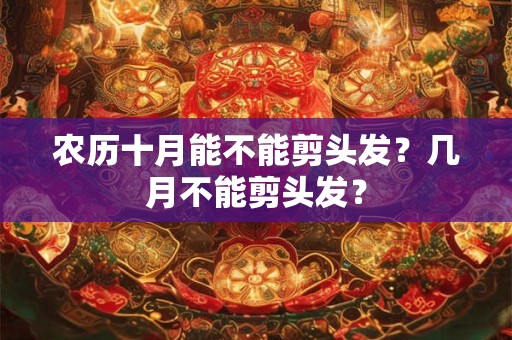 农历十月能不能剪头发？几月不能剪头发？