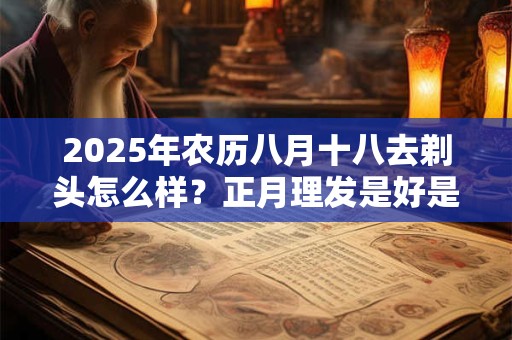 2025年农历八月十八去剃头怎么样？正月理发是好是坏