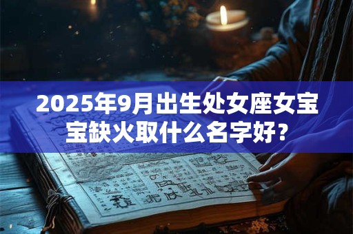2025年9月出生处女座女宝宝缺火取什么名字好？