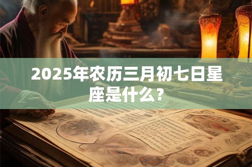 2025年农历三月初七日星座是什么？