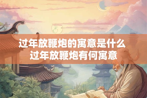 过年放鞭炮的寓意是什么 过年放鞭炮有何寓意