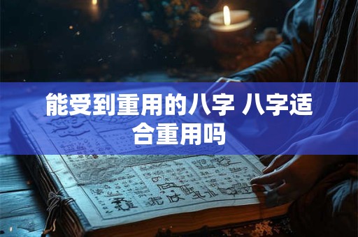 能受到重用的八字 八字适合重用吗
