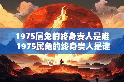 1975属兔的终身贵人是谁 1975属兔的终身贵人是谁