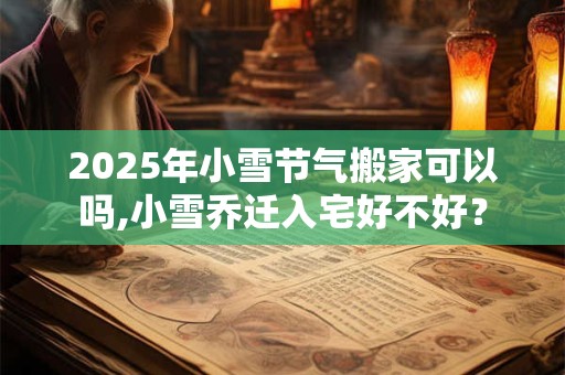 2025年小雪节气搬家可以吗,小雪乔迁入宅好不好？
