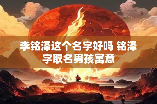 李铭泽这个名字好吗 铭泽字取名男孩寓意