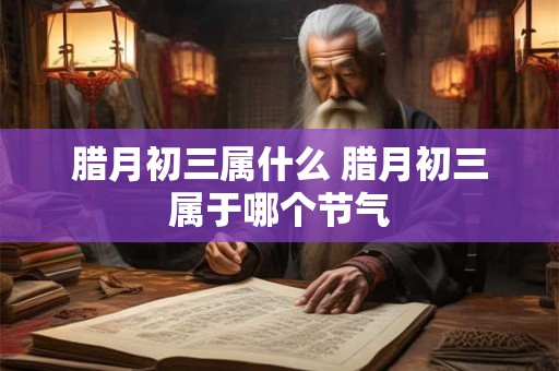 腊月初三属什么 腊月初三属于哪个节气