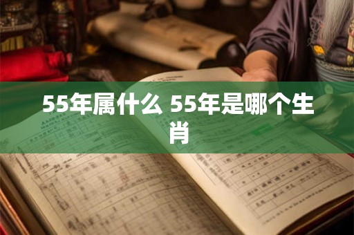 55年属什么 55年是哪个生肖
