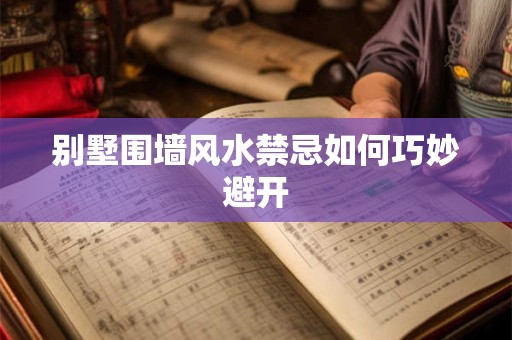别墅围墙风水禁忌如何巧妙避开