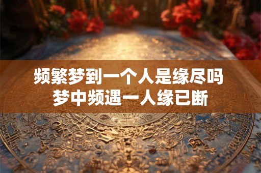频繁梦到一个人是缘尽吗 梦中频遇一人缘已断