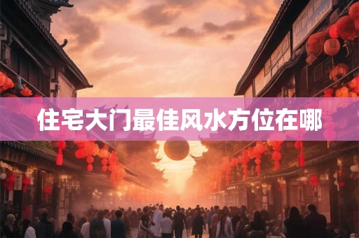 住宅大门最佳风水方位在哪
