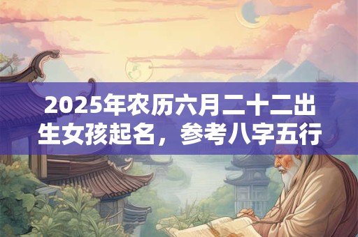 2025年农历六月二十二出生女孩起名，参考八字五行