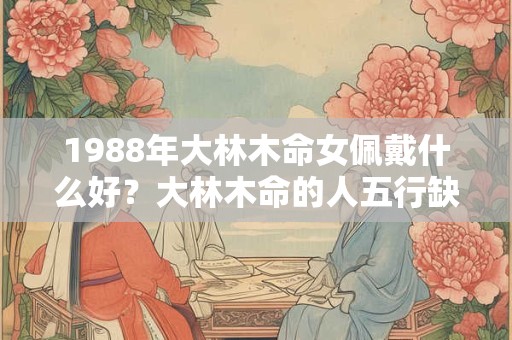 1988年大林木命女佩戴什么好？大林木命的人五行缺什么？