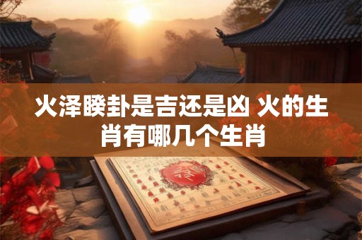 火泽睽卦是吉还是凶 火的生肖有哪几个生肖