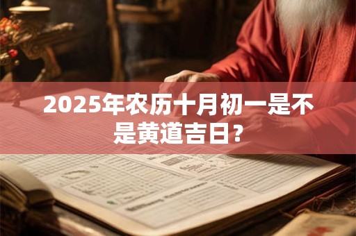 2025年农历十月初一是不是黄道吉日？
