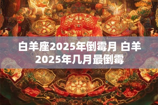白羊座2025年倒霉月 白羊2025年几月最倒霉