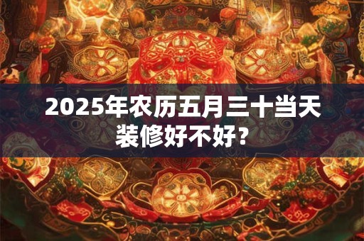 2026年农历五月三十当天装修好不好？