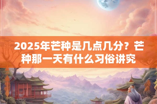 2025年芒种是几点几分？芒种那一天有什么习俗讲究