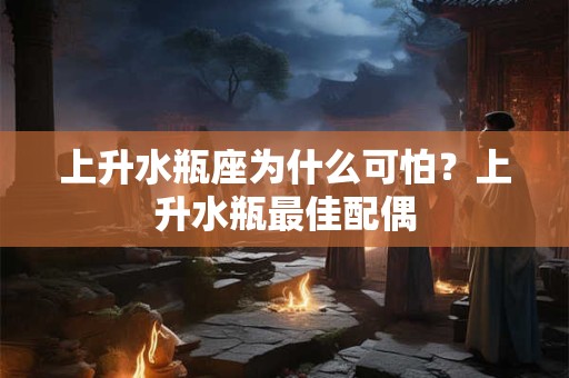 上升水瓶座为什么可怕?上升水瓶最佳配偶 上升水瓶座为什么可怕?上升水瓶最佳配偶