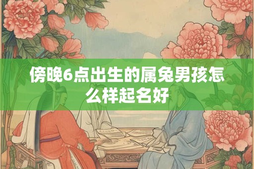 详细阅读:傍晚6点出生的属兔男孩怎么样起名好 傍晚6点出生的属兔男孩怎么样起名好