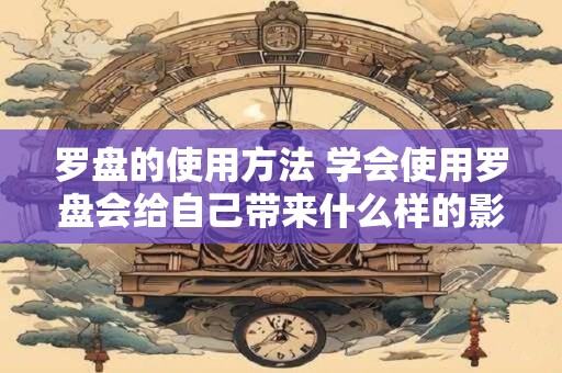 罗盘的使用方法 学会使用罗盘会给自己带来什么样的影响