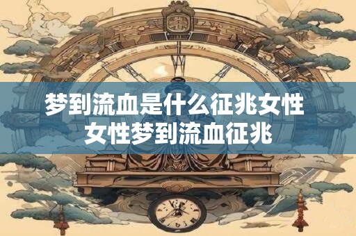 梦到流血是什么征兆女性 女性梦到流血征兆