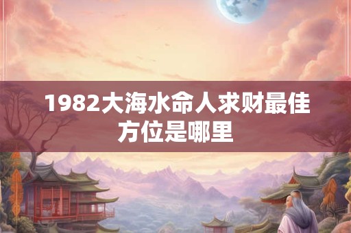 1982大海水命人求财最佳方位是哪里