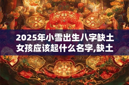 2026年小雪出生八字缺土女孩应该起什么名字,缺土女孩取名宝典 2026年小雪出生八字缺土女孩应该起什么名字,缺土女孩取名宝典