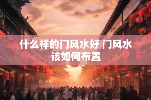 什么样的门风水好 门风水该如何布置