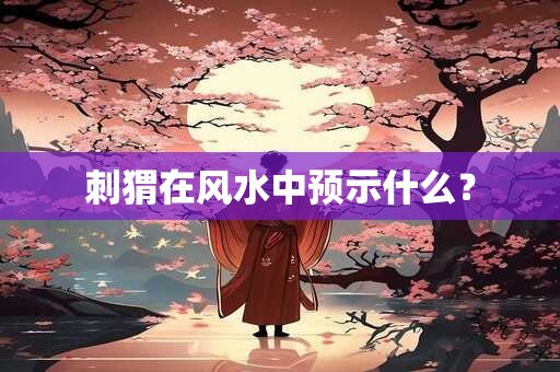 刺猬在风水中预示什么？