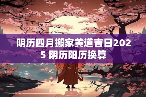 阴历四月搬家黄道吉日2025 阴历阳历换算