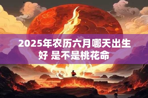 2025年农历六月哪天出生好 是不是桃花命