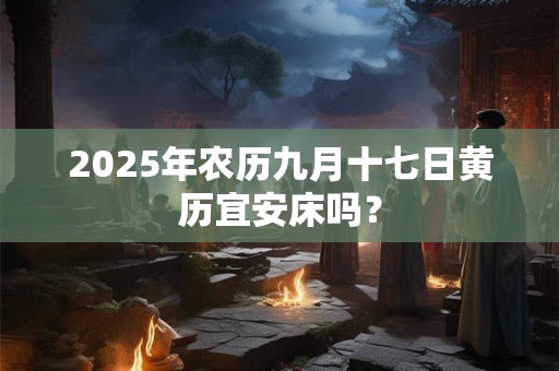 2025年农历九月十七日黄历宜安床吗？
