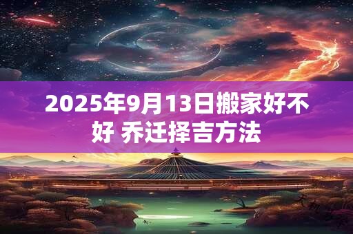 2025年9月13日搬家好不好 乔迁择吉方法