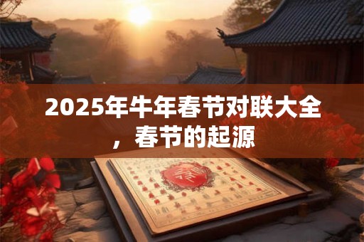 详细阅读:2025年牛年春节对联大全,春节的起源 2025年牛年春节对联大全,春节的起源