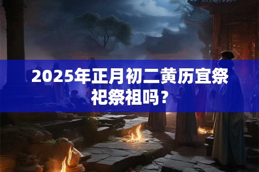 2026年正月初二黄历宜祭祀祭祖吗？