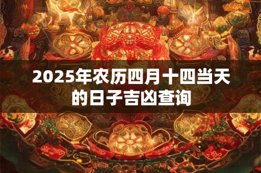 2025年农历四月十四当天的日子吉凶查询