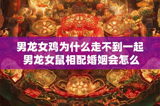 男龙女鸡为什么走不到一起 男龙女鼠相配婚姻会怎么样