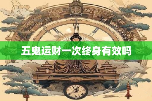 五鬼运财一次终身有效吗 五鬼运财一次终身有效吗