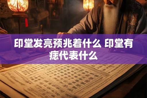 印堂发亮预兆着什么 印堂有痣代表什么