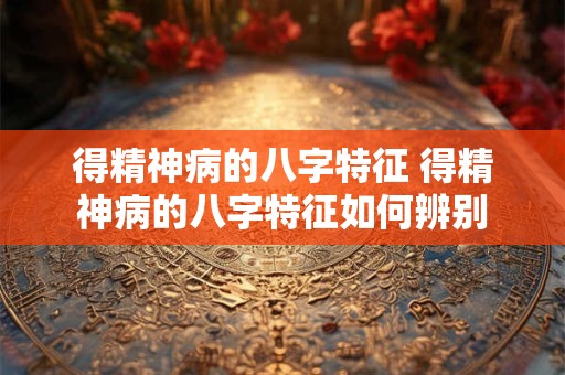得精神病的八字特征 得精神病的八字特征如何辨别
